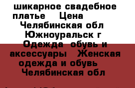 шикарное свадебное платье  › Цена ­ 7 000 - Челябинская обл., Южноуральск г. Одежда, обувь и аксессуары » Женская одежда и обувь   . Челябинская обл.